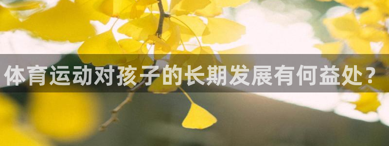 尊龙官网下载联系电话：体育运动对孩子的长期发展有何益