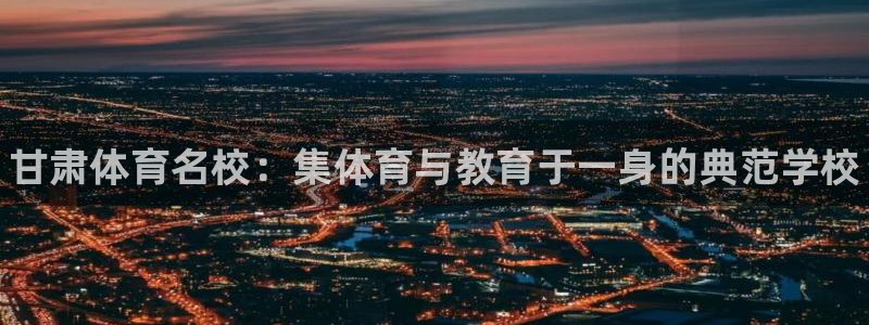 尊龙官网下载招商电话：甘肃体育名校：集体育与教育于一身的典范