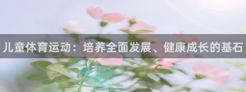 尊龙官方正版app娱乐首页官网下载：儿童体育运动：培