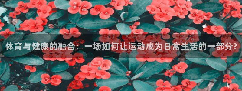 尊龙官网下载：体育与健康的融合：一场如何让运动成为日