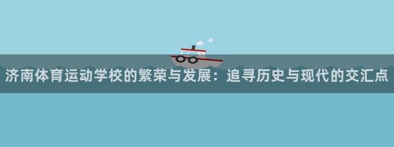 尊龙官方正版app代理：济南体育运动学校的繁荣与发展：追寻历
