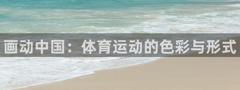 尊龙官方正版app娱乐平台：画动中国：体育运动的色彩与形式
