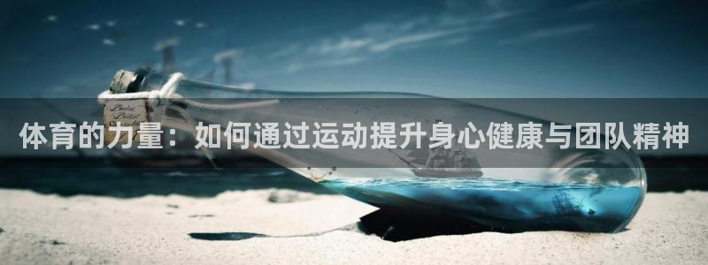 尊龙官网下载注册：体育的力量：如何通过运动提升身心健康与团队