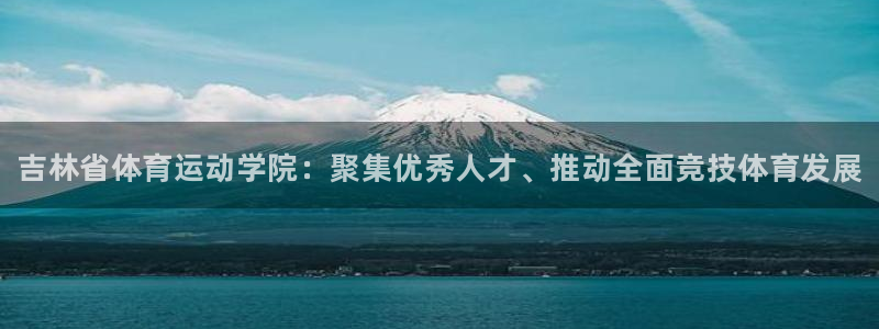 尊龙官网下载是干嘛的公司：吉林省体育运动学院：聚集优秀人才、