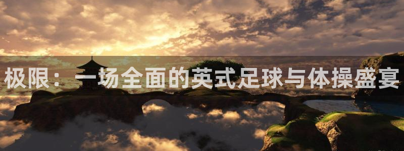 海南尊龙官网下载发展怎么样：极限：一场全面的英式足球与体操盛