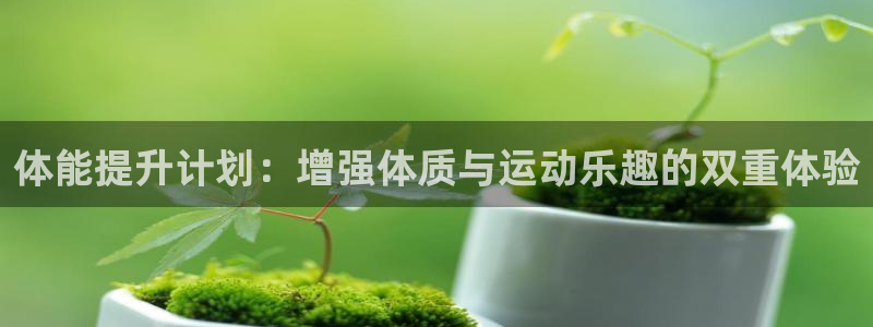 尊龙官网下载平台APP：体能提升计划：增强体质与运动