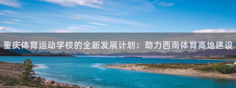 尊龙官方正版app集团官网网址：重庆体育运动学校的全新发展计