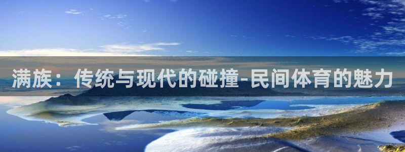  尊龙凯时提现安全吗：满族：传统与现代的碰撞-民间体育的魅力
