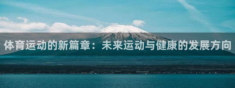 尊龙凯时人生就是博首页：体育运动的新篇章：未来运动与健康的发