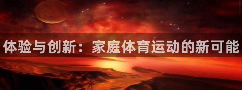  尊龙人生就是博旧：体验与创新：家庭体育运动的新可能