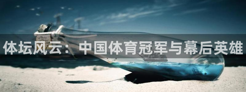 尊龙凯时公司在哪里：体坛风云：中国体育冠军与幕后英雄