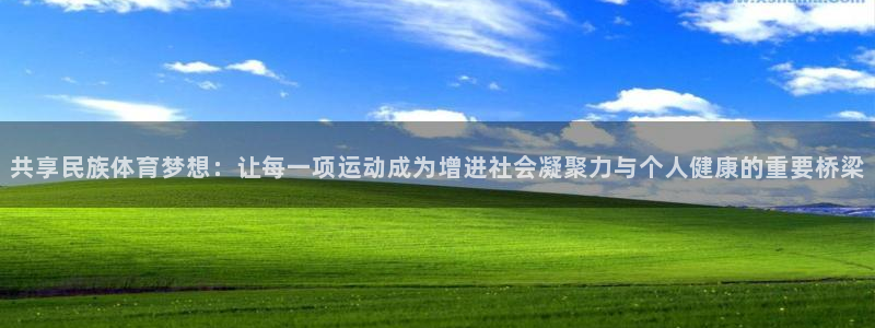 尊龙凯时黑款吗：共享民族体育梦想：让每一项运动成为增进社会凝