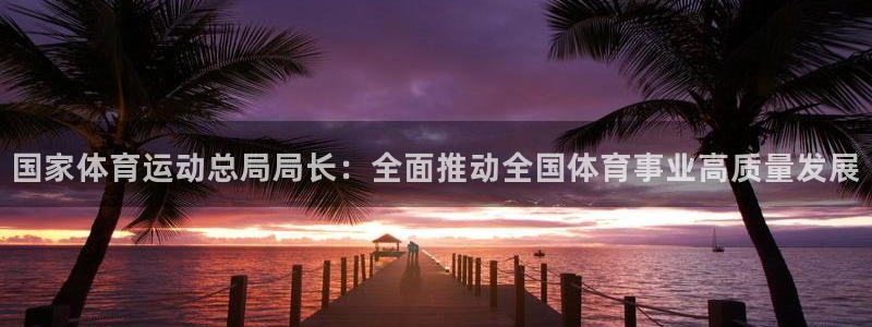 尊龙凯时出款一直不到账：国家体育运动总局局长：全面推动全国体