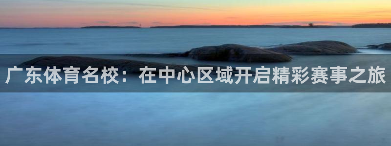 尊龙凯时分佣的利弊：广东体育名校：在